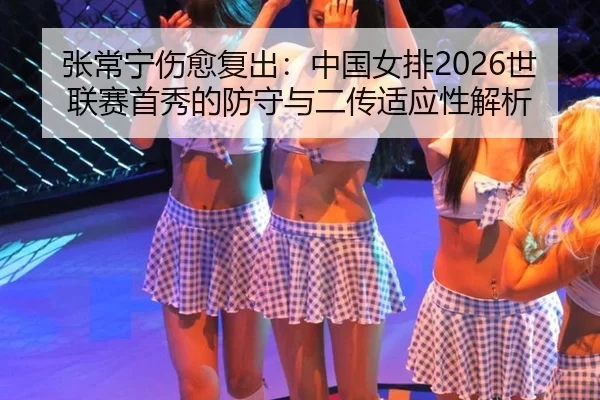 张常宁伤愈复出：中国女排2026世联赛首秀的防守与二传适应性解析