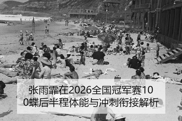 张雨霏在2026全国冠军赛100蝶后半程体能与冲刺衔接解析